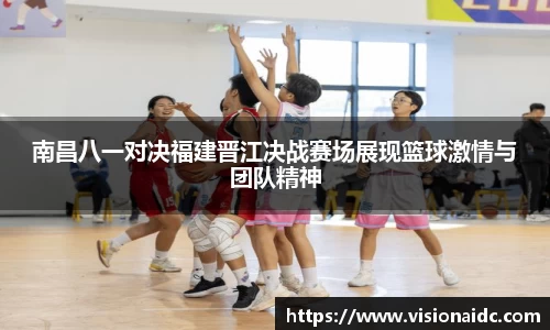 南昌八一对决福建晋江决战赛场展现篮球激情与团队精神