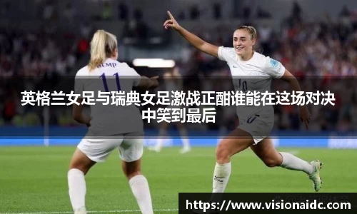 英格兰女足与瑞典女足激战正酣谁能在这场对决中笑到最后