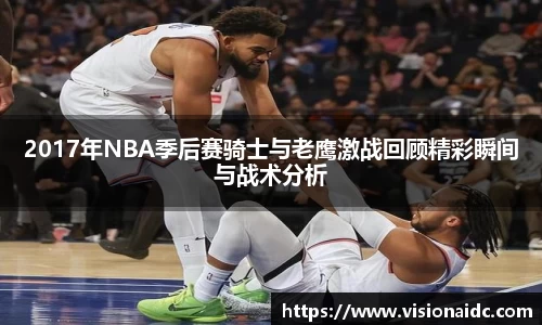 2017年NBA季后赛骑士与老鹰激战回顾精彩瞬间与战术分析