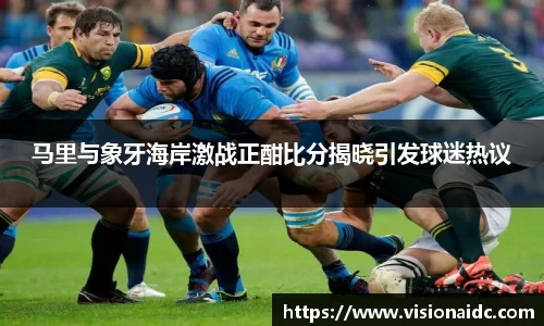 马里与象牙海岸激战正酣比分揭晓引发球迷热议