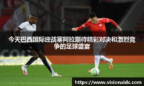 今天巴西国际迎战塞阿拉期待精彩对决和激烈竞争的足球盛宴