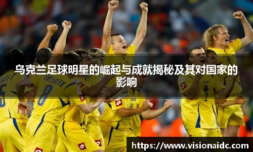 乌克兰足球明星的崛起与成就揭秘及其对国家的影响