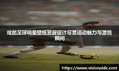 炫酷足球明星壁纸竖屏设计尽显运动魅力与激情瞬间