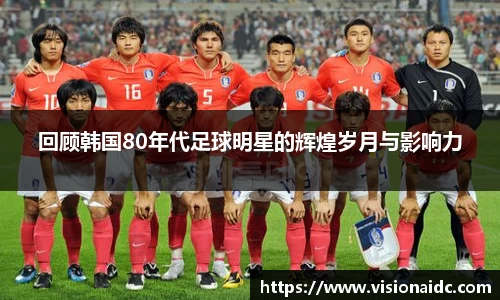 回顾韩国80年代足球明星的辉煌岁月与影响力
